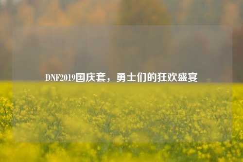 DNF2019国庆套，勇士们的狂欢盛宴