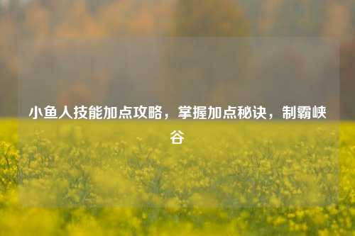 小鱼人技能加点攻略，掌握加点秘诀，制霸峡谷