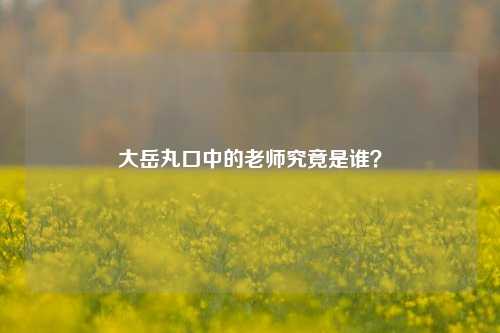 大岳丸口中的老师究竟是谁？
