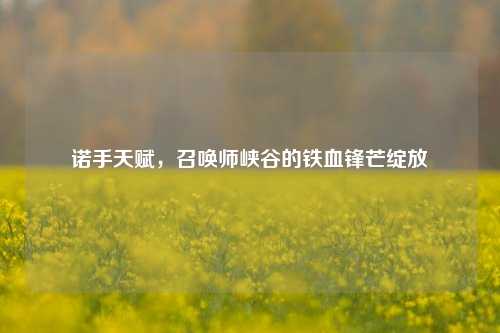 诺手天赋，召唤师峡谷的铁血锋芒绽放