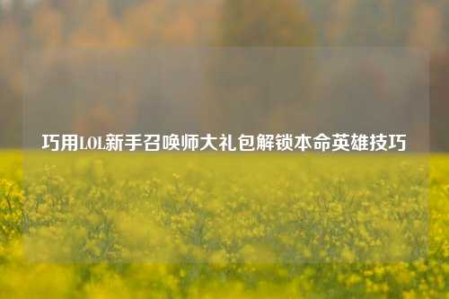巧用LOL新手召唤师大礼包解锁本命英雄技巧