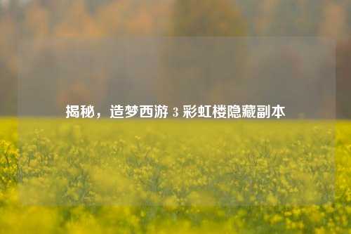 揭秘，造梦西游 3 彩虹楼隐藏副本