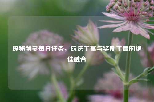 探秘剑灵每日任务，玩法丰富与奖励丰厚的绝佳融合