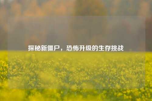 探秘新僵尸，恐怖升级的生存挑战