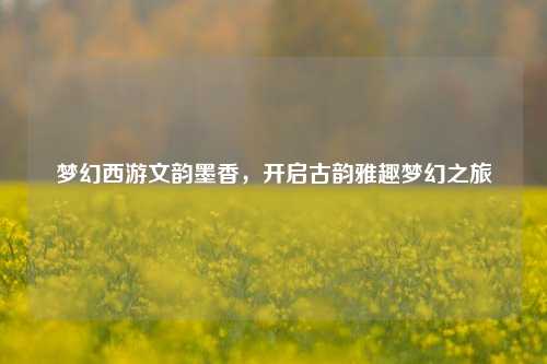 梦幻西游文韵墨香，开启古韵雅趣梦幻之旅