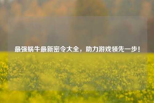 最强蜗牛最新密令大全，助力游戏领先一步！