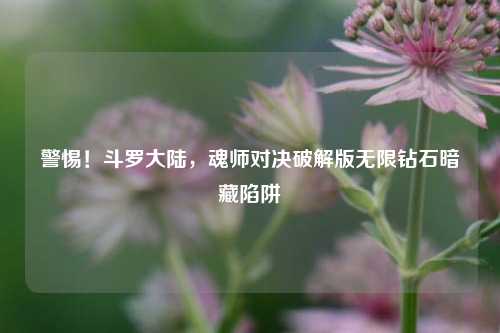 警惕！斗罗大陆，魂师对决破解版无限钻石暗藏陷阱