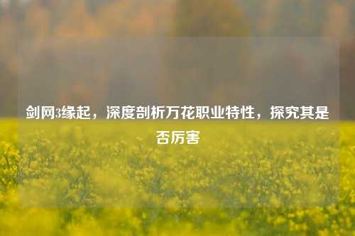 剑网3缘起，深度剖析万花职业特性，探究其是否厉害