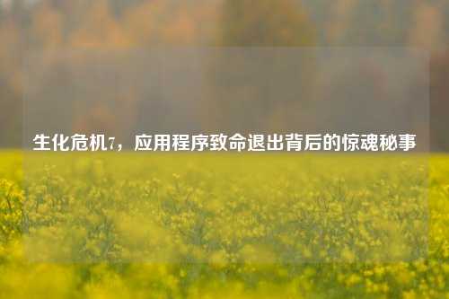生化危机7，应用程序致命退出背后的惊魂秘事